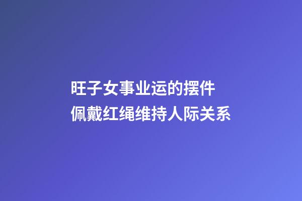 旺子女事业运的摆件 佩戴红绳维持人际关系